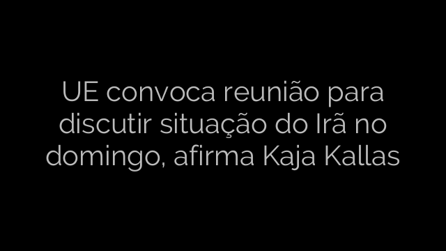 ​UE convoca reunião para discutir situação do Irã no domingo, afirma Kaja Kallas 